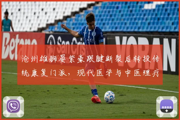 沧州雄狮晏紫豪跟腱断裂后转投传统康复门派,现代医学与中医理疗再起论战