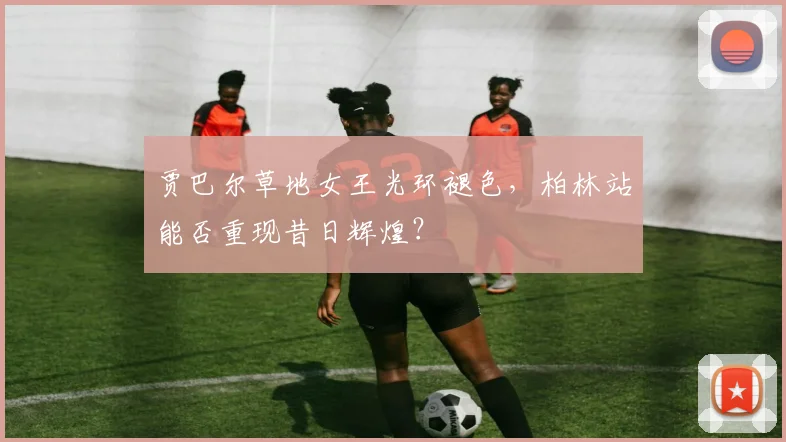 贾巴尔草地女王光环褪色，柏林站能否重现昔日辉煌？