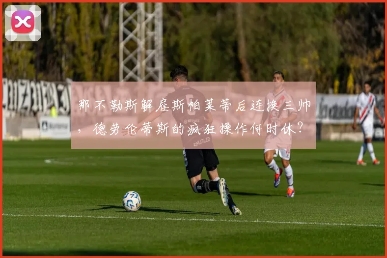 那不勒斯解雇斯帕莱蒂后连换三帅，德劳伦蒂斯的疯狂操作何时休？