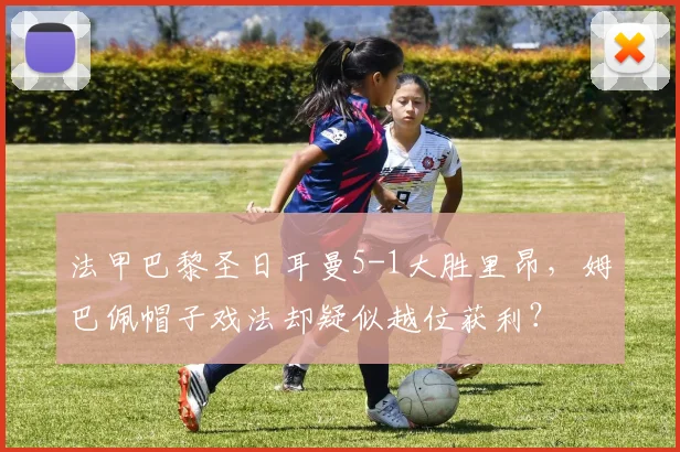 法甲巴黎圣日耳曼5-1大胜里昂，姆巴佩帽子戏法却疑似越位获利？