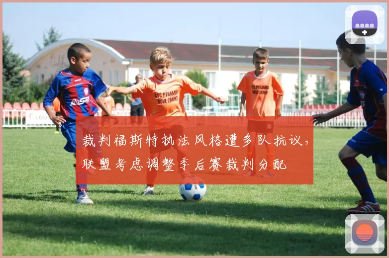 裁判福斯特执法风格遭多队抗议，联盟考虑调整季后赛裁判分配