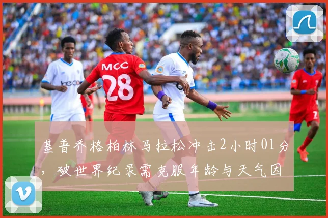 基普乔格柏林马拉松冲击2小时01分，破世界纪录需克服年龄与天气因素