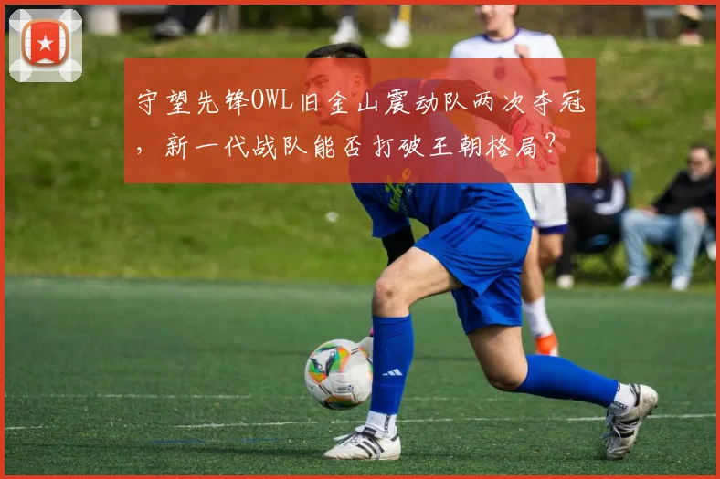 守望先锋OWL旧金山震动队两次夺冠,新一代战队能否打破王朝格局?