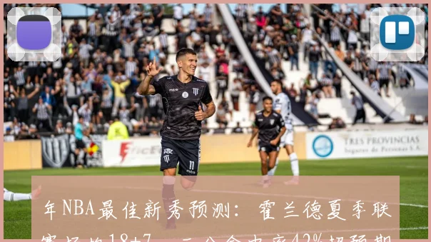 年NBA最佳新秀预测：霍兰德夏季联赛场均18+7，三分命中率42%超预期